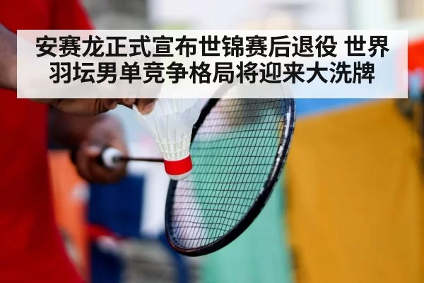 安赛龙正式宣布世锦赛后退役 世界羽坛男单竞争格局将迎来大洗牌