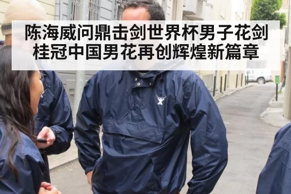 陈海威问鼎击剑世界杯男子花剑桂冠中国男花再创辉煌新篇章
