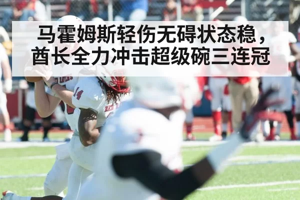 马霍姆斯轻伤无碍状态稳，酋长全力冲击超级碗三连冠
