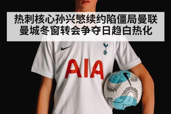 热刺核心孙兴慜续约陷僵局曼联曼城冬窗转会争夺日趋白热化