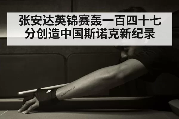 张安达英锦赛轰一百四十七分创造中国斯诺克新纪录