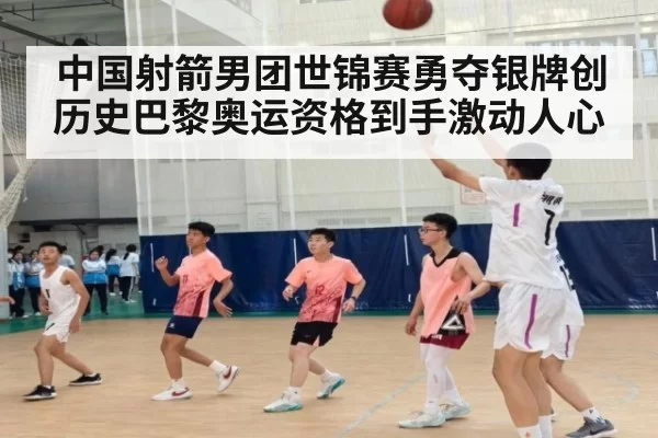 中国射箭男团世锦赛勇夺银牌创历史巴黎奥运资格到手激动人心