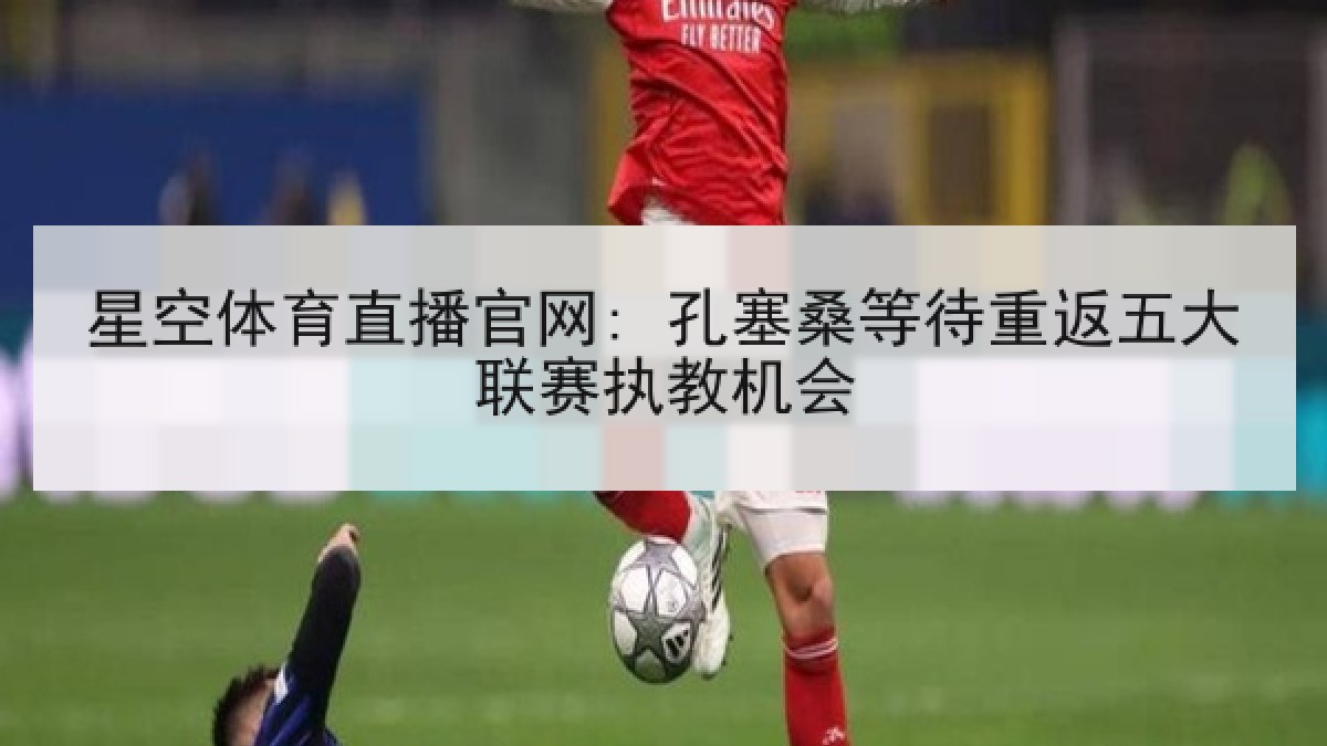 星空体育直播官网: 孔塞桑等待重返五大联赛执教机会 星空体育直播官网: 孔塞桑等待重返五大联赛执教机会