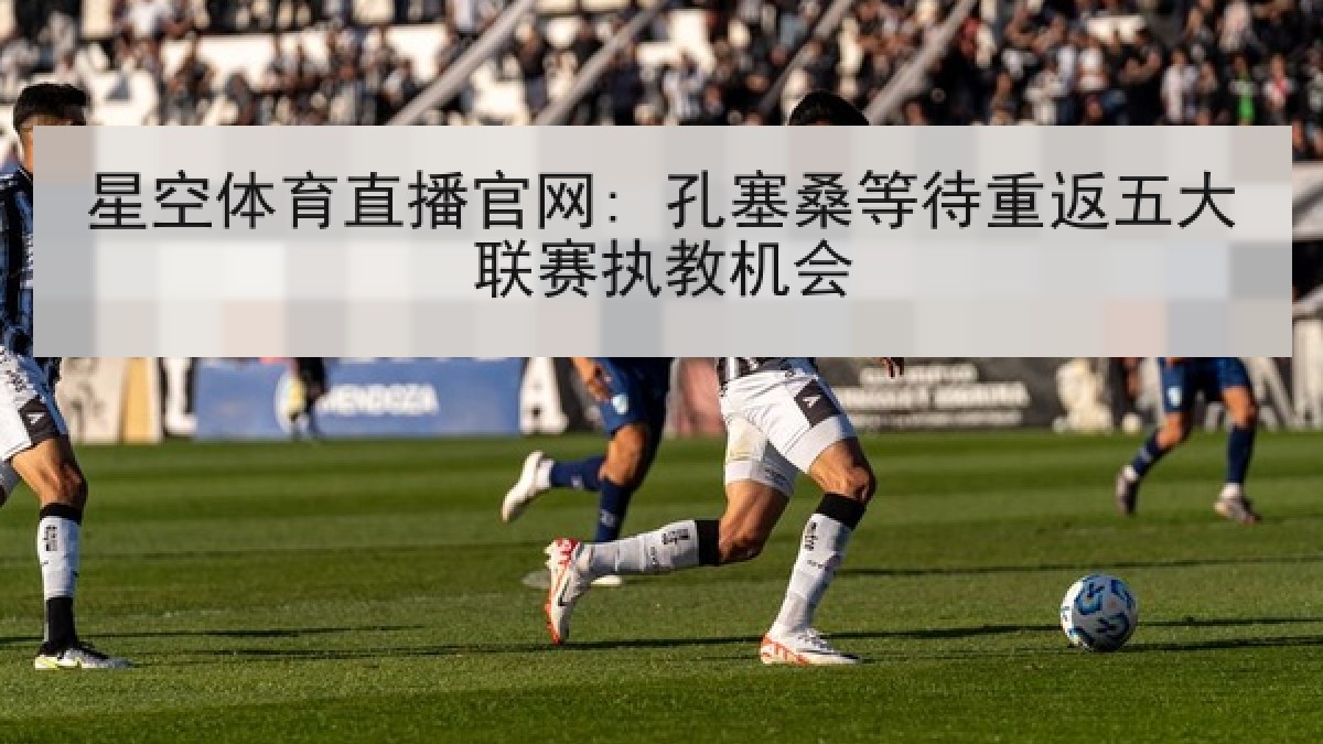 星空体育直播官网: 孔塞桑等待重返五大联赛执教机会 星空体育直播官网: 孔塞桑等待重返五大联赛执教机会